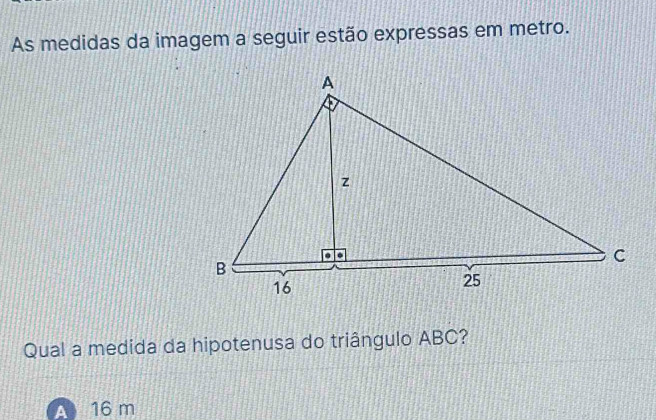 As medidas da imagem a seguir estão expressas em metro.
Qual a medida da hipotenusa do triângulo ABC?
A 16 m