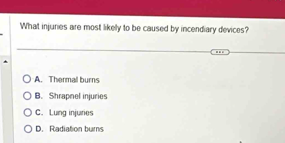 What injuries are most likely to be caused by incendiary devices?
A. Thermal burns
B. Shrapnel injuries
C. Lung injuries
D. Radiation burns