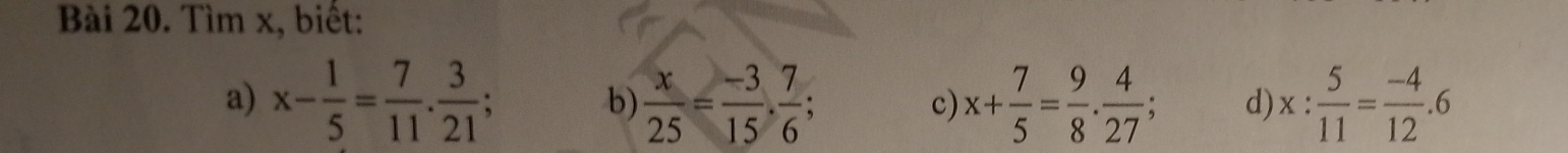 Tìm x, biết: 
a) x- 1/5 = 7/11 . 3/21 ; b)  x/25 = (-3)/15 . 7/6 ; c) x+ 7/5 = 9/8 ·  4/27 ; d) x: 5/11 = (-4)/12 .6