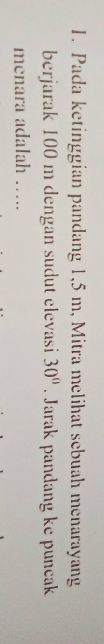 Pada ketinggian pandang 1,5 m, Mitra melihat sebuah menarayang 
berjarak 100 m dengan sudut elevasi 30° Jarak pandang ke puncak 
menara adalah ….