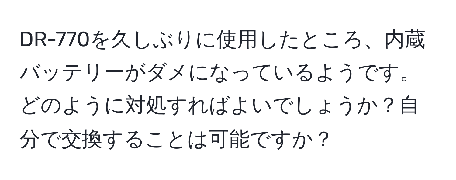 DR-770を久しぶりに使用したところ、内蔵バッテリーがダメになっているようです。どのように対処すればよいでしょうか？自分で交換することは可能ですか？