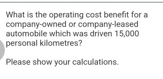 What is the operating cost benefit for a 
company-owned or company-leased 
automobile which was driven 15,000
personal kilometres? 
Please show your calculations.