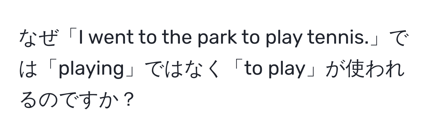 なぜ「I went to the park to play tennis.」では「playing」ではなく「to play」が使われるのですか？