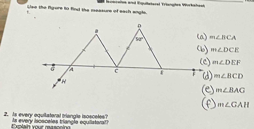 sosceles and Equilateral Triangles Worksheet
Use the figure to find the measure of each angle.
1、
m∠ BCA
m∠ DCE
m∠ DEF
m∠ BCD
m∠ BAG
m∠ GAH
2. Is every equilateral triangle isosceles?
Is every isosceles triangle equilateral?
Explain your reasoning