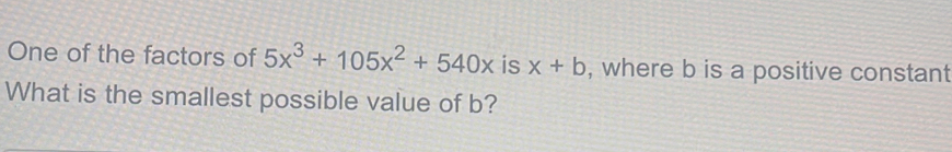 One of the factors of 5x^3+105x^2+540x is x+b , where b is a positive constant 
What is the smallest possible value of b?