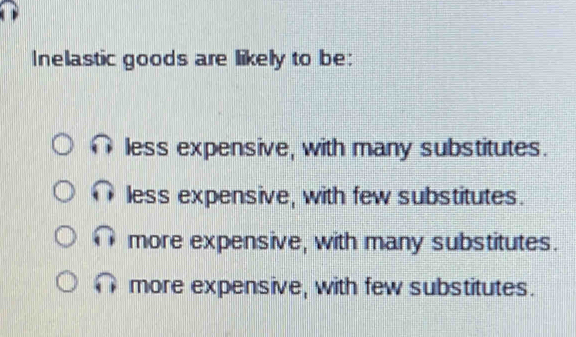 Inelastic goods are likely to be:
less expensive, with many substitutes.
less expensive, with few substitutes.
more expensive, with many substitutes.
more expensive, with few substitutes.