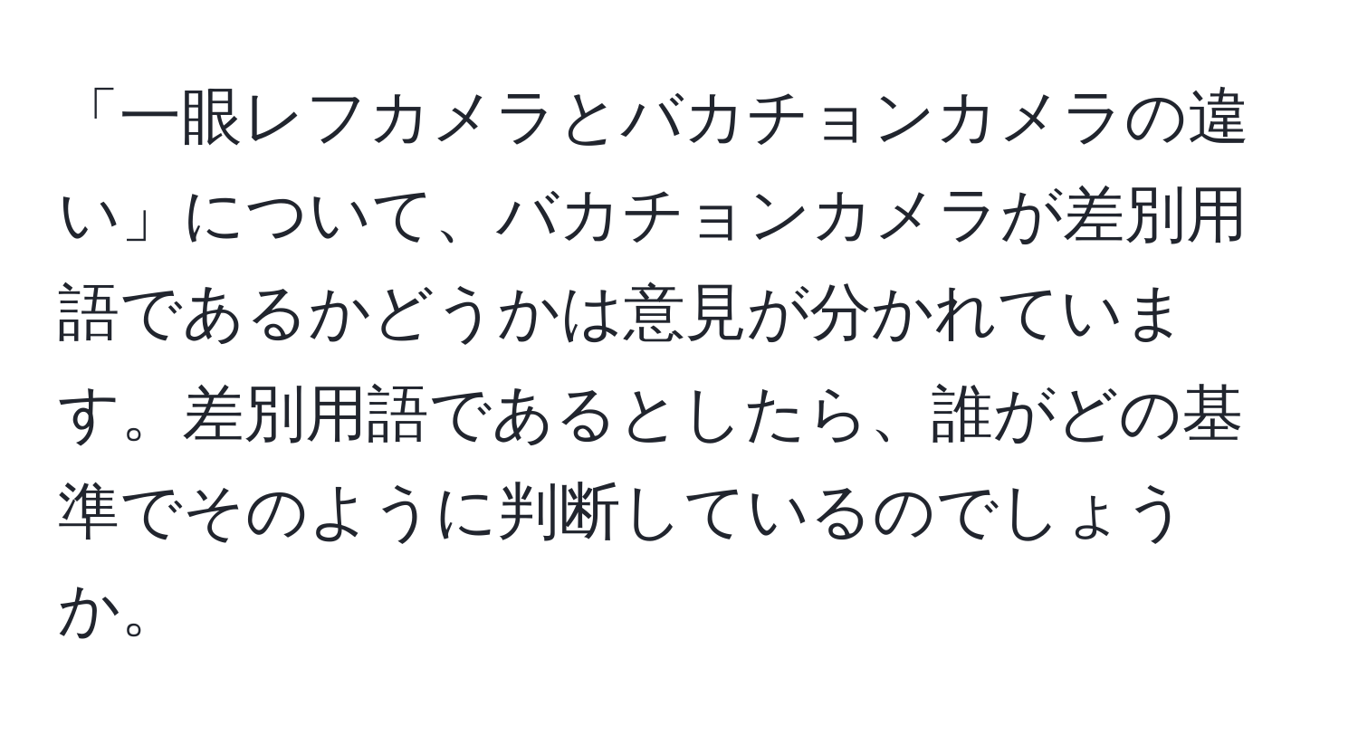 「一眼レフカメラとバカチョンカメラの違い」について、バカチョンカメラが差別用語であるかどうかは意見が分かれています。差別用語であるとしたら、誰がどの基準でそのように判断しているのでしょうか。