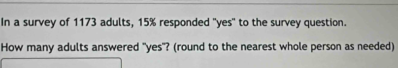 In a survey of 1173 adults, 15% responded "yes" to the survey question. 
How many adults answered "yes"? (round to the nearest whole person as needed)