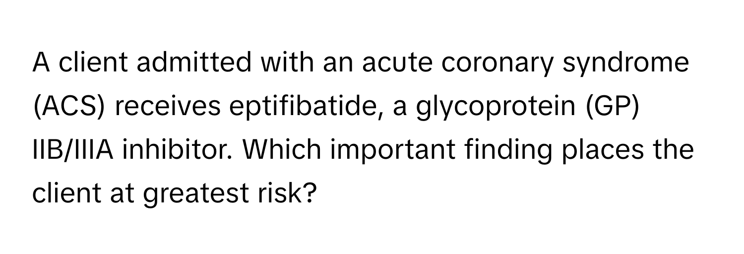 A client admitted with an acute coronary syndrome (ACS) receives eptifibatide, a glycoprotein (GP) IIB/IIIA inhibitor. Which important finding places the client at greatest risk?