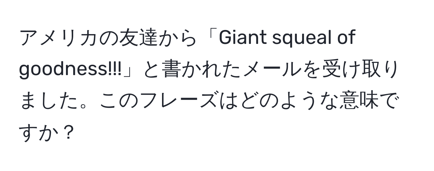 アメリカの友達から「Giant squeal of goodness!!!」と書かれたメールを受け取りました。このフレーズはどのような意味ですか？