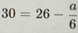 30=26- a/6 