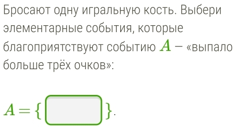 Бросают одну игральную кость. Выбери 
элементарные события, которые 
благоприятствуют событию А - «вылало 
больше трёх очков»:
A= □ .