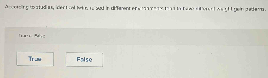 According to studies, identical twins raised in different environments tend to have different weight gain patterns.
True or False
True False