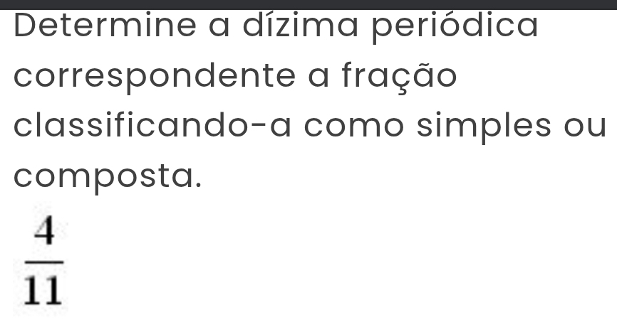 Determine a dízima periódica 
correspondente a fração 
classificando-a como simples ou 
composta.
 4/11 