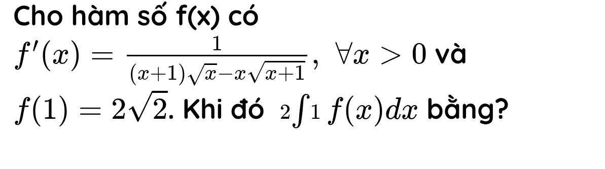 Cho hàm số f(x) có
f'(x)= 1/(x+1)sqrt(x)-xsqrt(x+1) , forall x>0 và
f(1)=2sqrt(2). Khi đó 2∈t 1f(x)dx bằng?