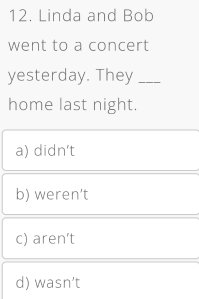 Linda and Bob
went to a concert
yesterday. They_
home last night.
a) didn't
b) weren’t
c) aren't
d) wasn’t