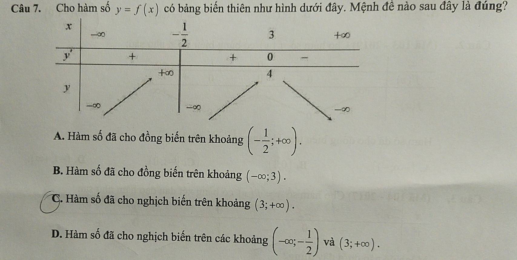 Cho hàm số y=f(x) có bảng biến thiên như hình dưới đây. Mệnh đề nào sau đây là đúng?
A. Hàm số đã cho đồng biến trên khoảng (- 1/2 ;+∈fty ).
B. Hàm số đã cho đồng biến trên khoảng (-∈fty ;3).
C. Hàm số đã cho nghịch biến trên khoảng (3;+∈fty ).
D. Hàm số đã cho nghịch biến trên các khoảng (-∈fty ;- 1/2 ) và (3;+∈fty ).