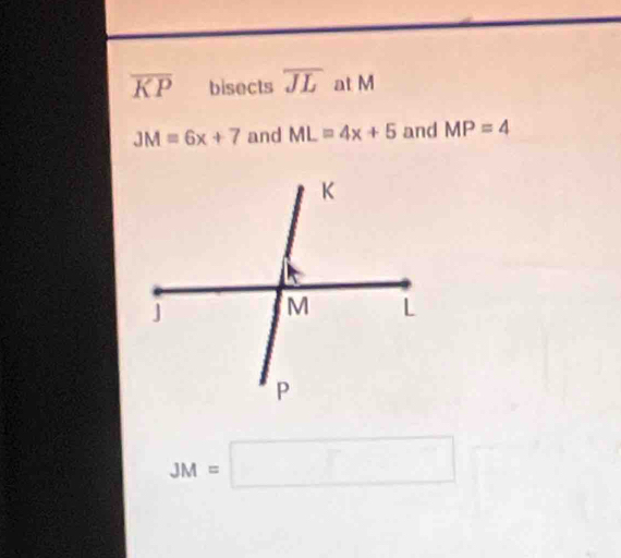 overline KP bisects overline JL at M
JM=6x+7 and ML=4x+5 and MP=4
JM=□