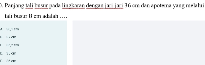 Panjang tali busur pada lingkaran dengan jari-jari 36 cm dan apotema yang melalui
tali busur 8 cm adalah …
A. 36,1 cm
B. 37 cm
C. 35,2 cm
D. 35 cm
E. 36 cm