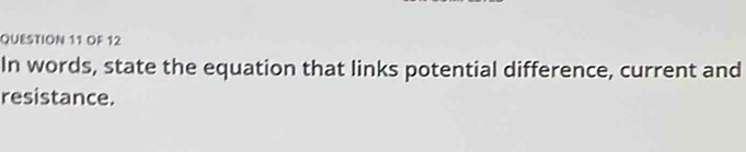 OF 12 
In words, state the equation that links potential difference, current and 
resistance.
