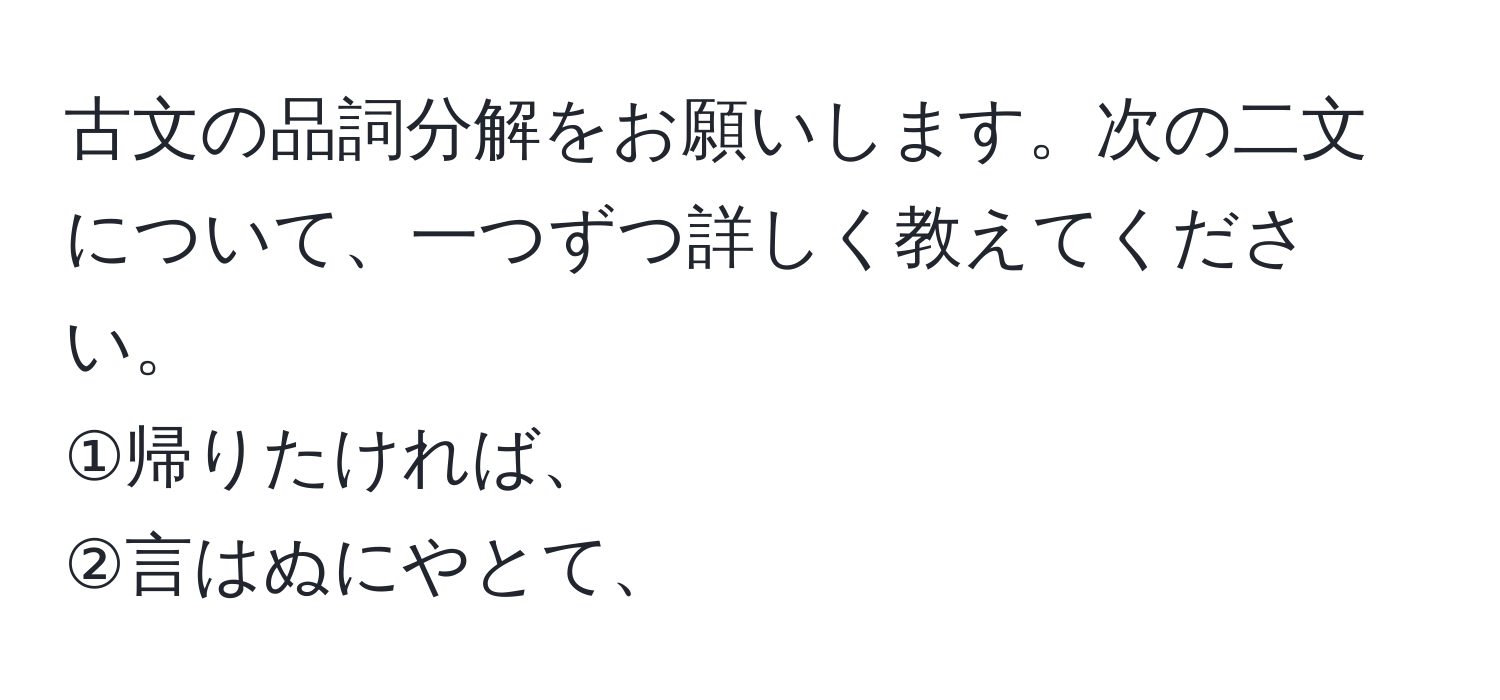 古文の品詞分解をお願いします。次の二文について、一つずつ詳しく教えてください。  
①帰りたければ、  
②言はぬにやとて、