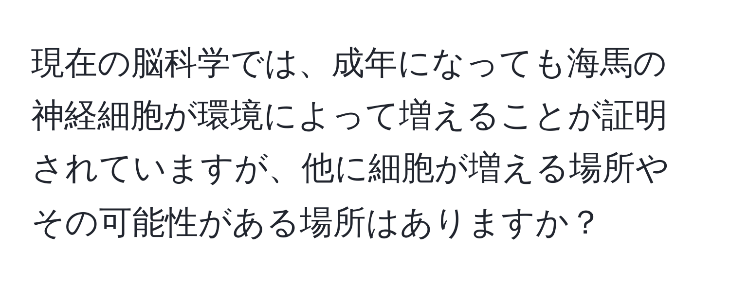 現在の脳科学では、成年になっても海馬の神経細胞が環境によって増えることが証明されていますが、他に細胞が増える場所やその可能性がある場所はありますか？