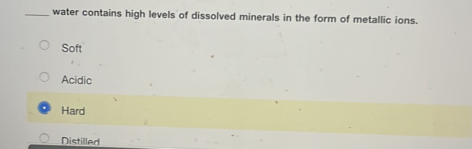 water contains high levels of dissolved minerals in the form of metallic ions.
Soft
Acidic
Hard
Distilled