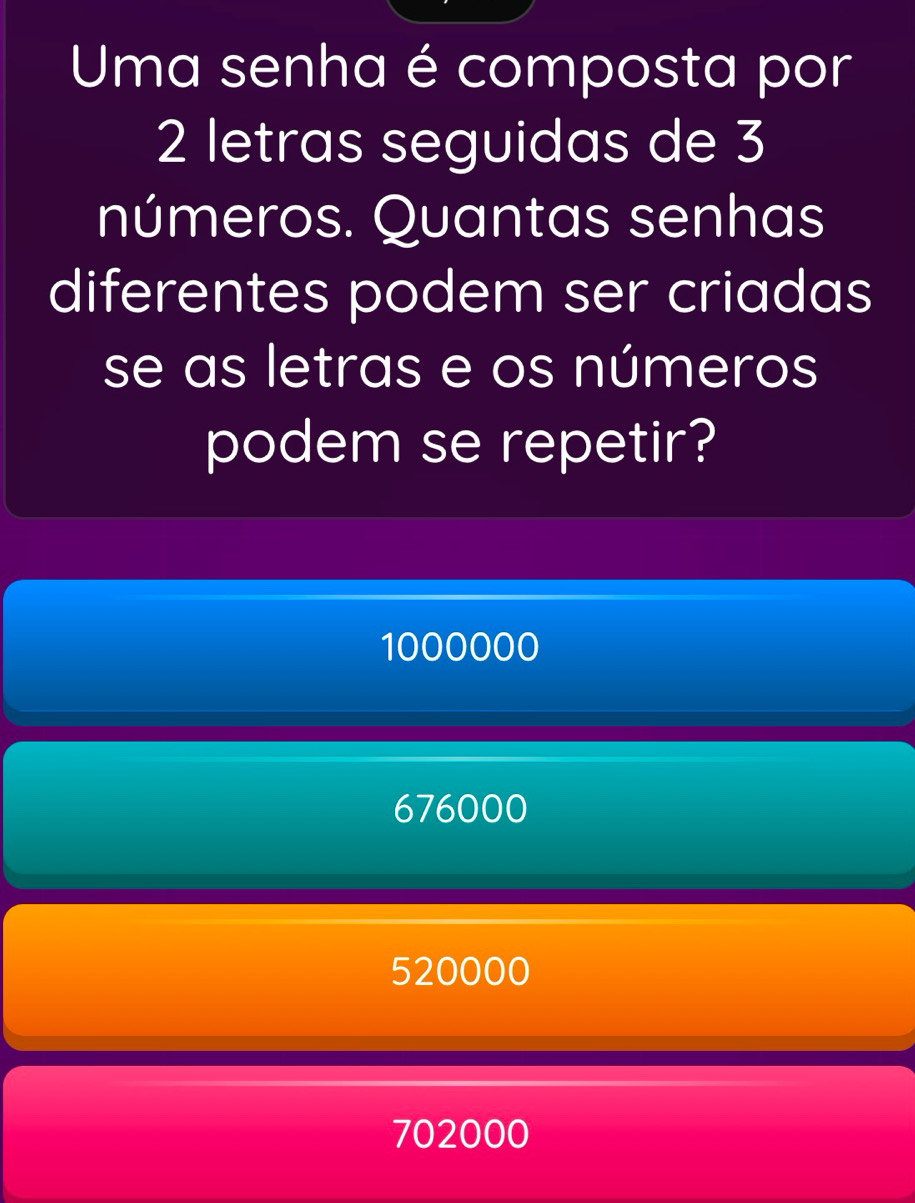 Uma senha é composta por
2 letras seguidas de 3
números. Quantas senhas
diferentes podem ser criadas
se as letras e os números
podem se repetir?
1000000
676000
520000
702000