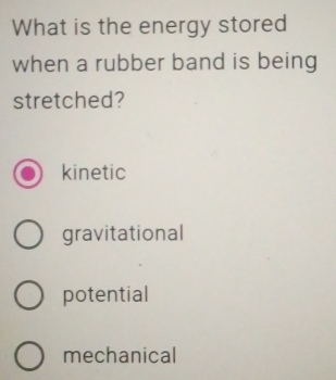 What is the energy stored
when a rubber band is being
stretched?
kinetic
gravitational
potential
mechanical