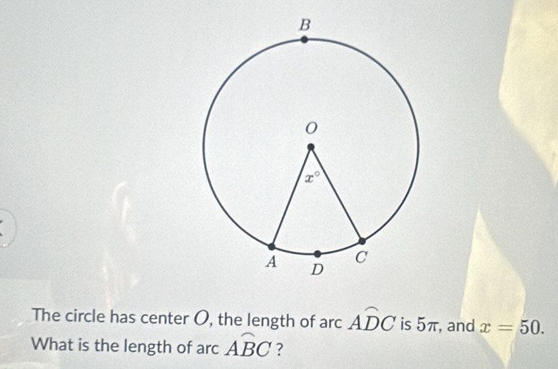 The circle has center O, the length of arc Awidehat DC is 5π, and x=50.
What is the length of arc Awidehat BC ?