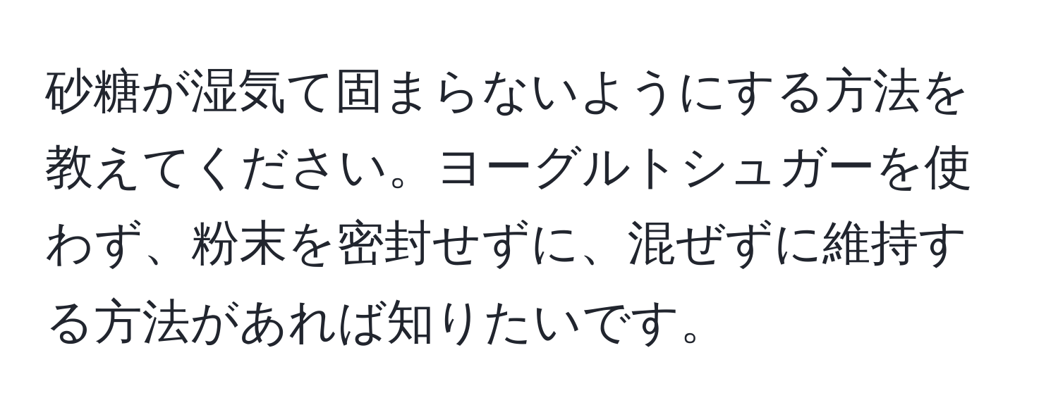 砂糖が湿気て固まらないようにする方法を教えてください。ヨーグルトシュガーを使わず、粉末を密封せずに、混ぜずに維持する方法があれば知りたいです。