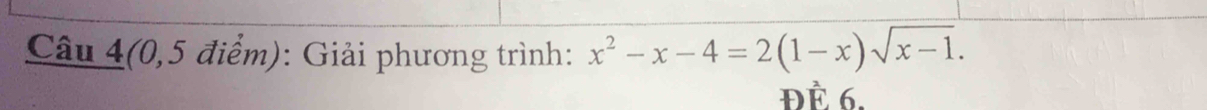 Câu 4 (0,5 điểm): Giải phương trình: x^2-x-4=2(1-x)sqrt(x-1). 
ĐÈ 6.