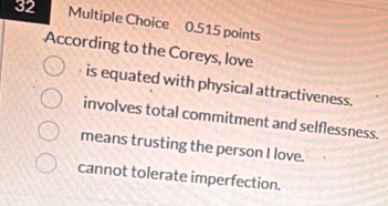 According to the Coreys, love
is equated with physical attractiveness.
involves total commitment and selflessness.
means trusting the person I love.
cannot tolerate imperfection.