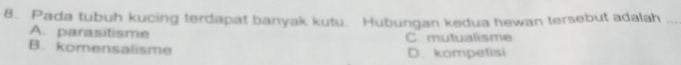 Pada tubuh kucing terdapat banyak kutu. Hubungan kedua hewan tersebut adalah_
A. parasitisme C mutualisme
B. komensalisme D. kompetisi