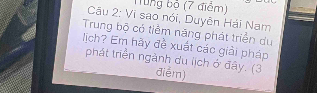 Trung bộ (7 điểm) 
Câu 2: Vì sao nói, Duyên Hải Nam 
Trung bộ có tiềm năng phát triển du 
lich? Em hãy đề xuất các giải pháp 
phát triển ngành du lịch ở đây. (3 
điểm)