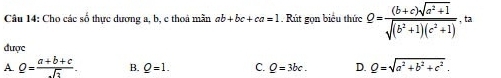 Cho các số thực dương a, b, c thoá mẫn ab+bc+ca=1 Rút gọn biểu thức Q= ((b+c)sqrt(a^2+1))/sqrt((b^2+1)(c^2+1)) ,ta 
được
A _ Q= (a+b+c)/sqrt(2) . B. _ O=1. C. _ Q=3bc. D. _ Q=sqrt(a^2+b^2+c^2).