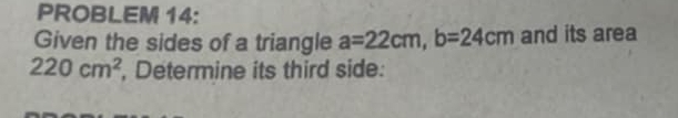 PROBLEM 14: 
Given the sides of a triangle a=22cm, b=24cm and its area
220cm^2 , Determine its third side: