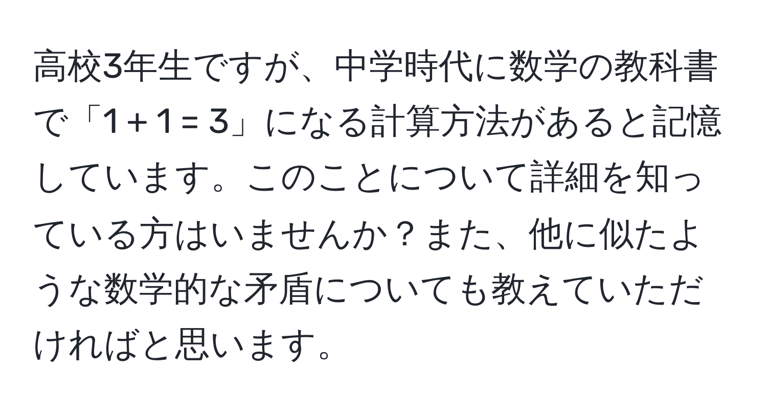 高校3年生ですが、中学時代に数学の教科書で「1 + 1 = 3」になる計算方法があると記憶しています。このことについて詳細を知っている方はいませんか？また、他に似たような数学的な矛盾についても教えていただければと思います。