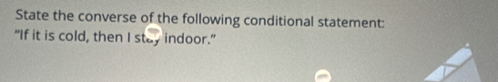 State the converse of the following conditional statement: 
“If it is cold, then I stay indoor.”