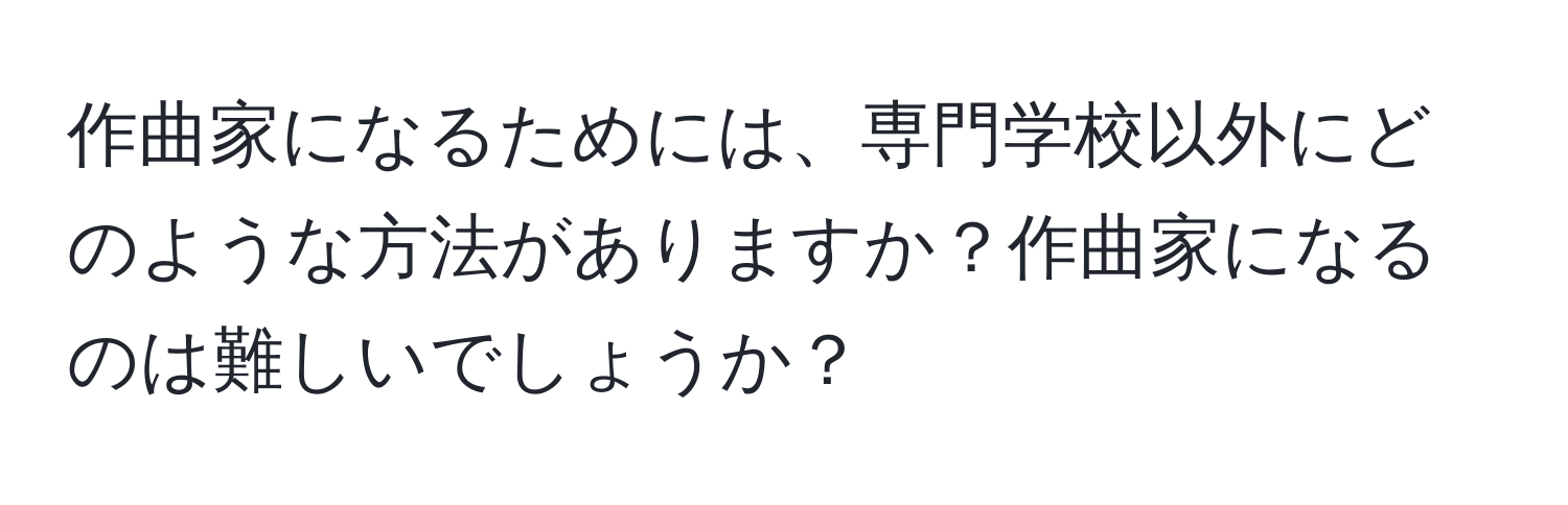 作曲家になるためには、専門学校以外にどのような方法がありますか？作曲家になるのは難しいでしょうか？