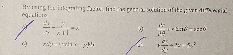 By using the integrating factor, find the gencral solution of the given differential 
equations. 
3  dy/dx - y/x+1 =x
b)  dr/dθ  +rtan θ =sec θ
c) xdy=(xsin x-y)dx d) y dx/dy +2x=5y^3