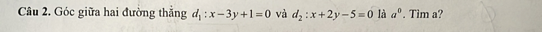 Góc giữa hai đường thắng d_1:x-3y+1=0 và d_2:x+2y-5=0 là a^0. Tìm a?