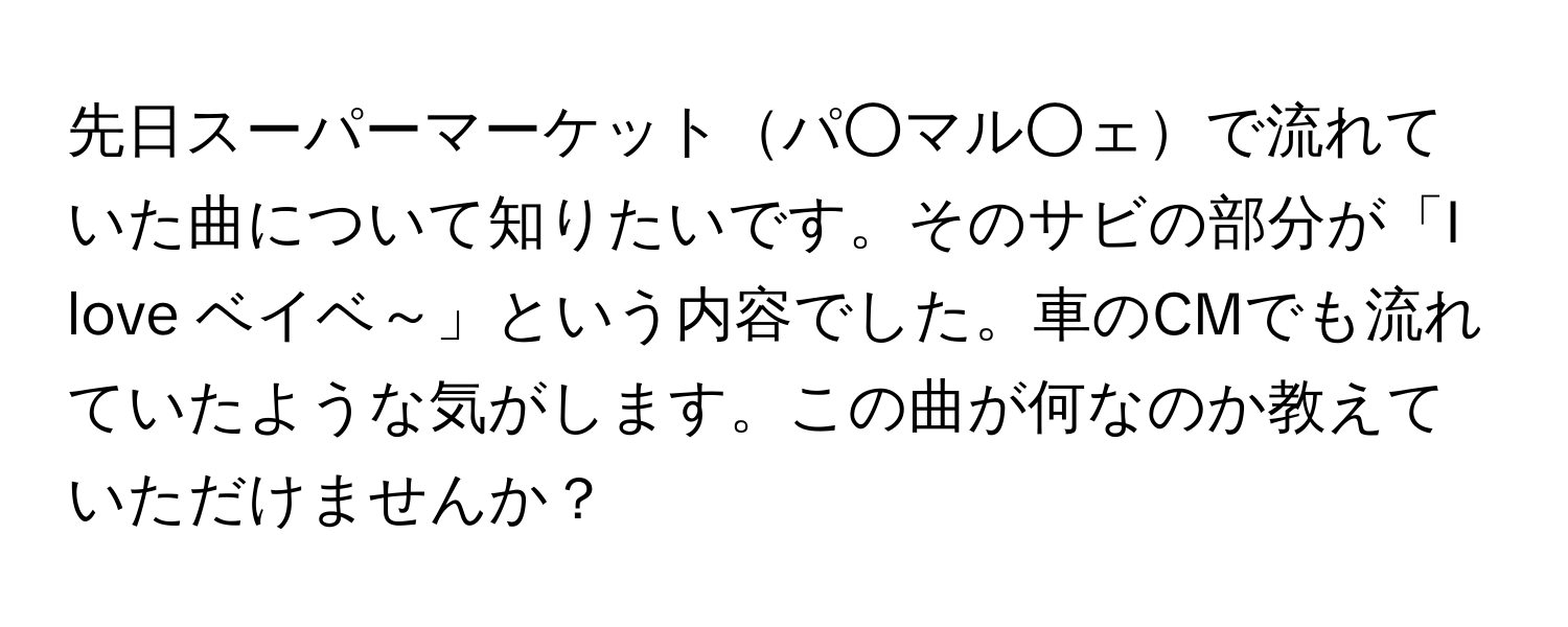 先日スーパーマーケットパ○マル○ェで流れていた曲について知りたいです。そのサビの部分が「I love ベイベ～」という内容でした。車のCMでも流れていたような気がします。この曲が何なのか教えていただけませんか？