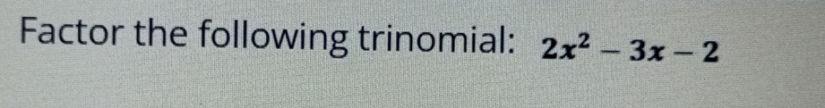 Factor the following trinomial: 2x^2-3x-2