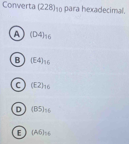 Converta (228)10 para hexadecimal.
A (D4)_16
B (E4)_16
C (E2)_16
D (B5)_16
E (A6)_16