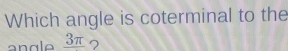 Which angle is coterminal to the 
angle _ 3π 