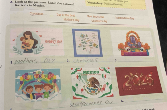 in simple past. 
A. Look at the pictures. Label the national Vocabulary1 National festivals. 
festivals in Mexico. 
Christmas Day of the dead New Year's Eve Independence Day
Mother's Day Children's day 
1._ 
2._ 
3._ 
6. 
_ 
_ 
_ 
5√