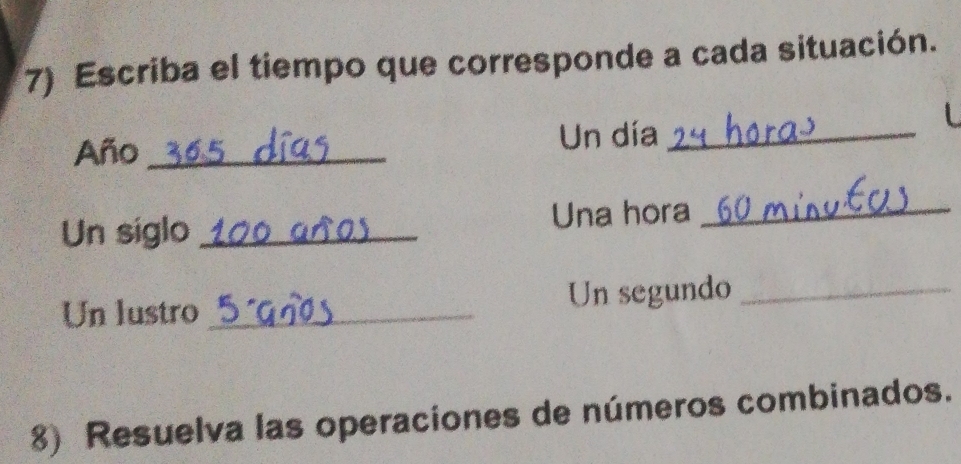 Escriba el tiempo que corresponde a cada situación. 
Año _Un día_ 
Un siglo _Una hora_ 
Un lustro _Un segundo_ 
8) Resuelva las operaciones de números combinados.