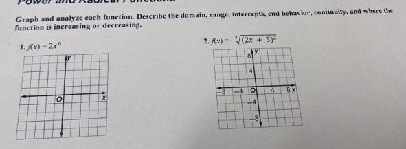 Power 
Graph and analyze each function. Describe the domain, range, intercepts, end behavior, continuity, and where the 
function is increasing or decreasing. 
2. f(x)=-sqrt[3]((2x+5)^2)
1. f(x)=2x^6