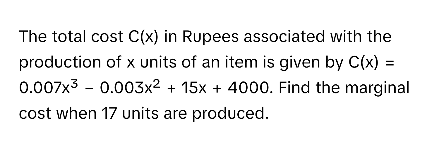 The total cost C(x) in Rupees associated with the production of x units of an item is given by C(x) = 0.007x³ − 0.003x² + 15x + 4000. Find the marginal cost when 17 units are produced.